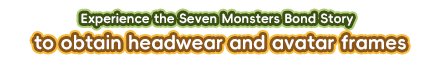 Experience the Seven Monsters Bond Story to obtain headwear and avatar frames